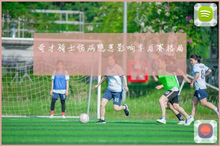 奇才骑士伤病隐患影响季后赛格局