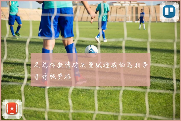 足总杯激情对决曼城迎战伯恩利争夺晋级资格