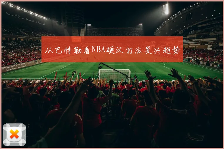 从巴特勒看NBA硬汉打法复兴趋势