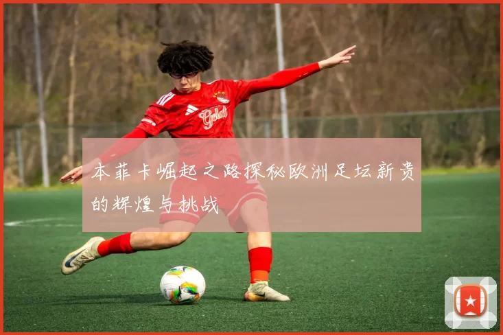 本菲卡崛起之路探秘欧洲足坛新贵的辉煌与挑战