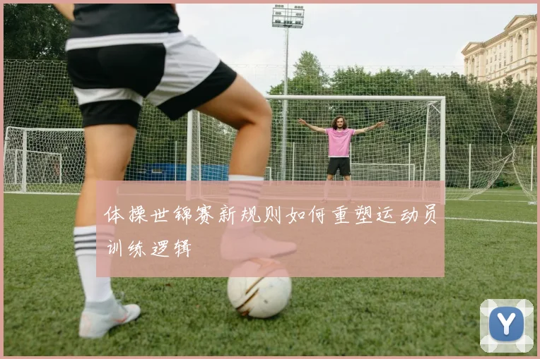 体操世锦赛新规则如何重塑运动员训练逻辑
