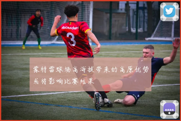 蒙特雷球场高海拔带来的高原优势或将影响比赛结果