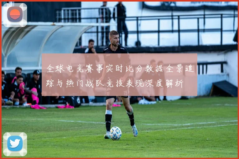 全球电竞赛事实时比分数据全景追踪与热门战队竞技表现深度解析