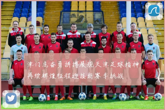津门虎奋勇拼搏展现天津足球精神再续辉煌征程迎接新赛季挑战