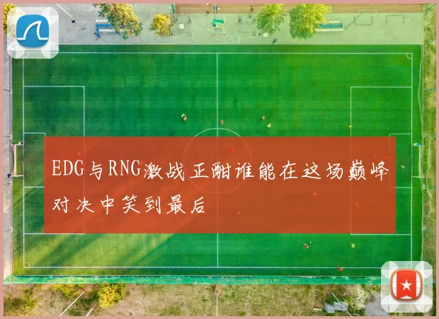 EDG与RNG激战正酣谁能在这场巅峰对决中笑到最后