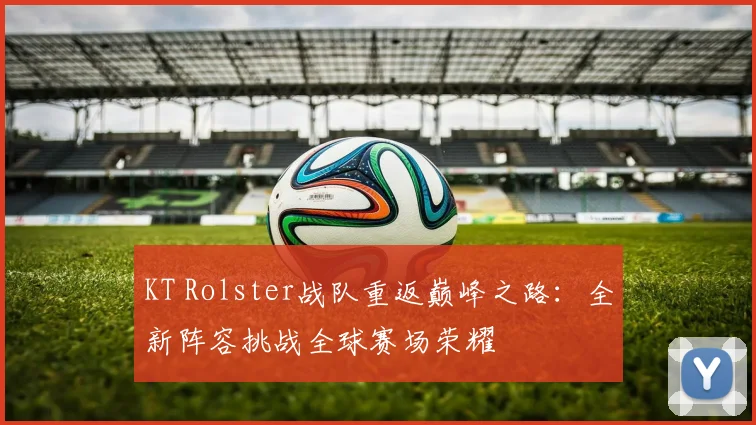 KT Rolster战队重返巅峰之路：全新阵容挑战全球赛场荣耀