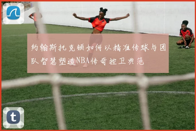约翰斯托克顿如何以精准传球与团队智慧塑造NBA传奇控卫典范