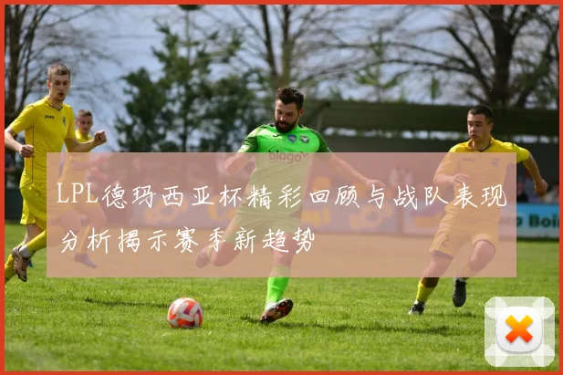 LPL德玛西亚杯精彩回顾与战队表现分析揭示赛季新趋势