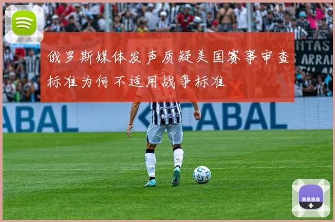 俄罗斯媒体发声质疑美国赛事审查标准为何不适用战争标准