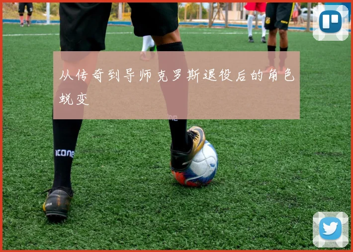 从传奇到导师克罗斯退役后的角色蜕变