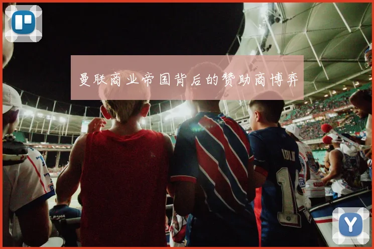 曼联商业帝国背后的赞助商博弈