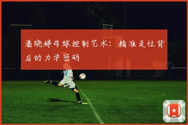 潘晓婷母球控制艺术：精准走位背后的力学密码
