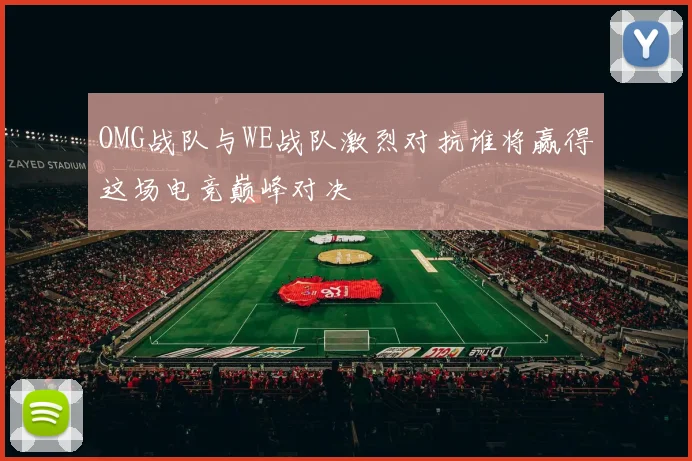 OMG战队与WE战队激烈对抗谁将赢得这场电竞巅峰对决