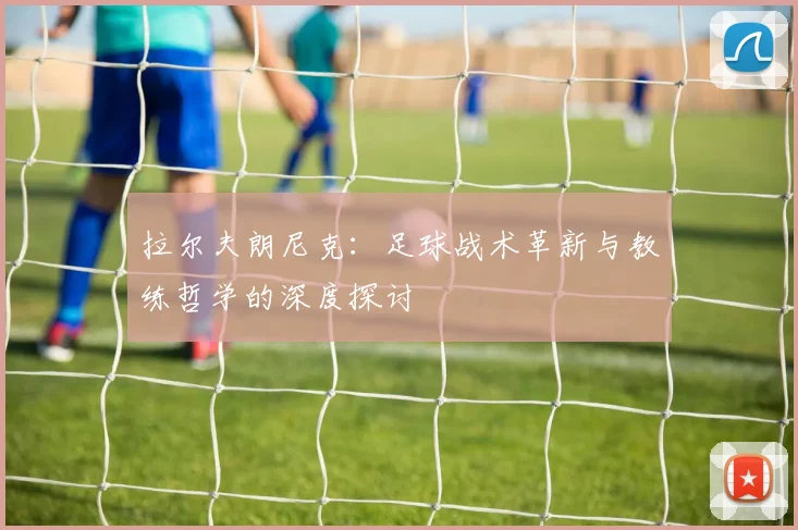 拉尔夫朗尼克：足球战术革新与教练哲学的深度探讨
