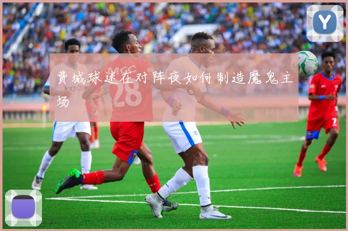 费城球迷在对阵夜如何制造魔鬼主场