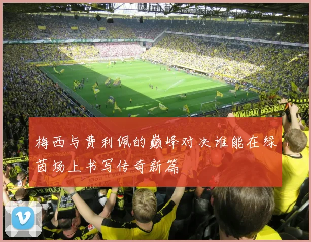 梅西与费利佩的巅峰对决谁能在绿茵场上书写传奇新篇