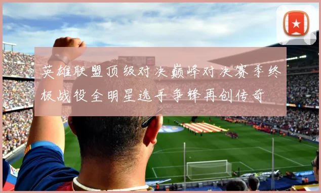 英雄联盟顶级对决巅峰对决赛季终极战役全明星选手争锋再创传奇