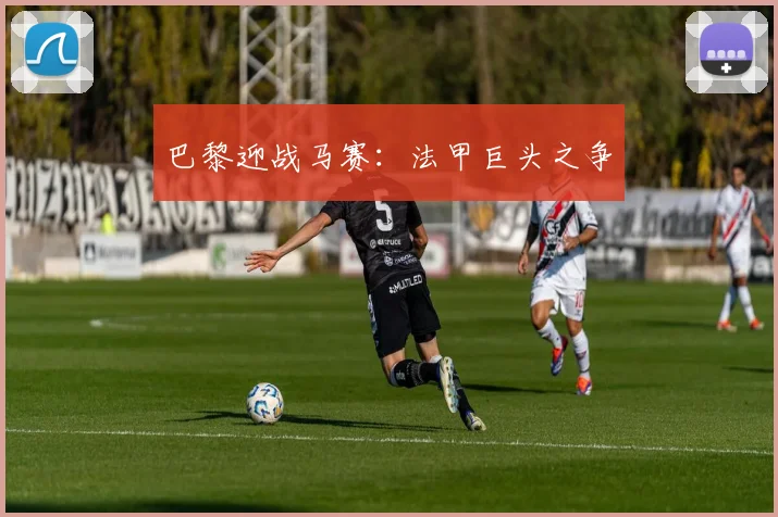 巴黎迎战马赛：法甲巨头之争