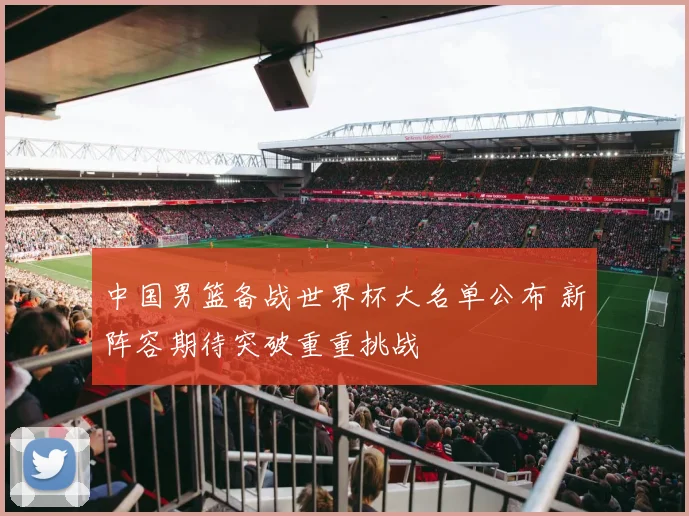 中国男篮备战世界杯大名单公布 新阵容期待突破重重挑战