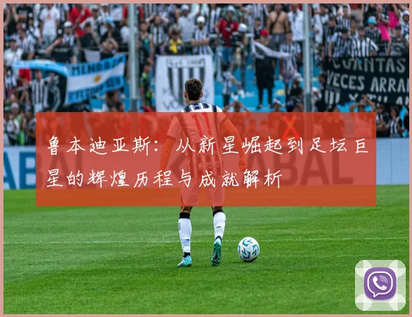鲁本迪亚斯：从新星崛起到足坛巨星的辉煌历程与成就解析