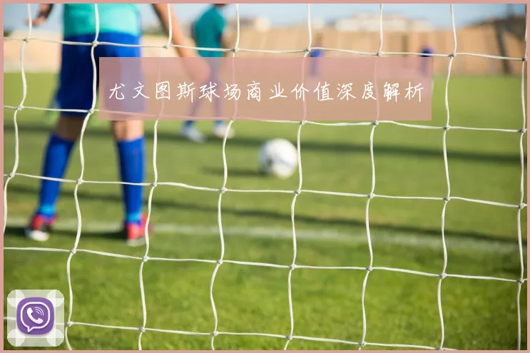 尤文图斯球场商业价值深度解析