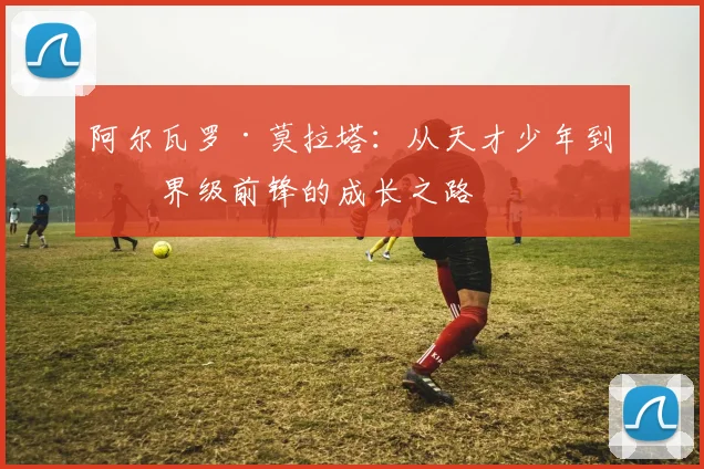 阿尔瓦罗·莫拉塔：从天才少年到世界级前锋的成长之路