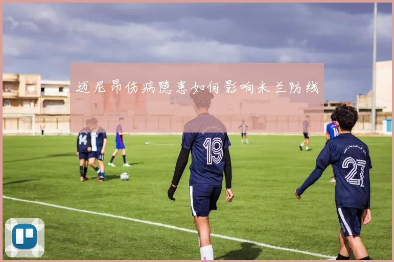 迈尼昂伤病隐患如何影响米兰防线