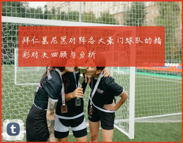 拜仁慕尼黑对阵各大豪门球队的精彩对决回顾与分析