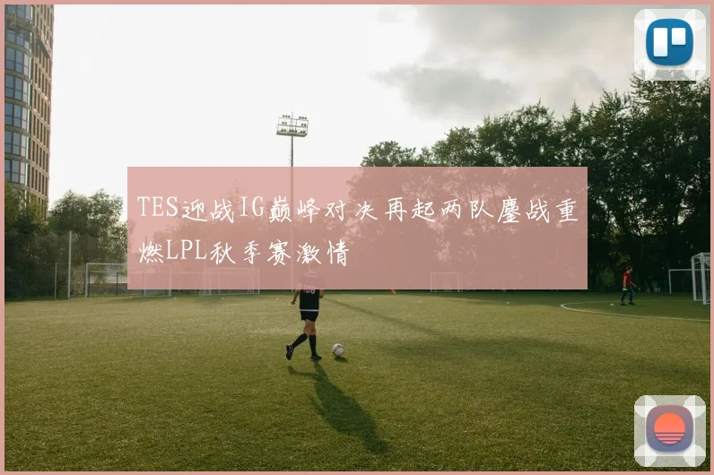 TES迎战IG巅峰对决再起两队鏖战重燃LPL秋季赛激情