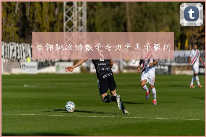后仰跳投的数学与力学美学解析